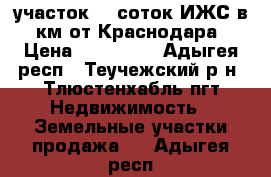 участок 10 соток ИЖС в 2 км от Краснодара  › Цена ­ 469 000 - Адыгея респ., Теучежский р-н, Тлюстенхабль пгт Недвижимость » Земельные участки продажа   . Адыгея респ.